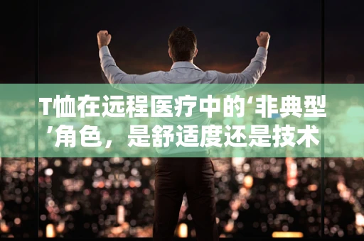 T恤在远程医疗中的‘非典型’角色，是舒适度还是技术感？