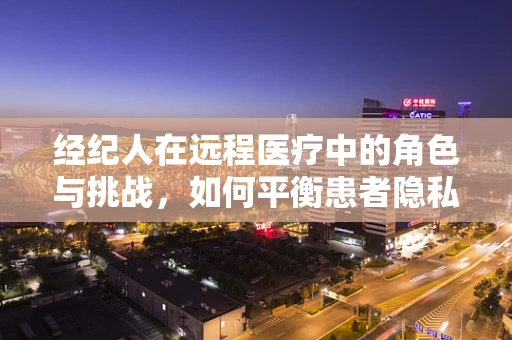 经纪人在远程医疗中的角色与挑战，如何平衡患者隐私与资源对接？