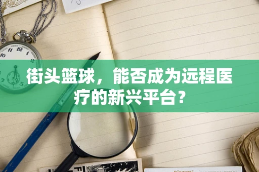 街头篮球，能否成为远程医疗的新兴平台？