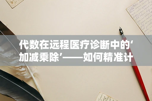 代数在远程医疗诊断中的‘加减乘除’——如何精准计算病情？