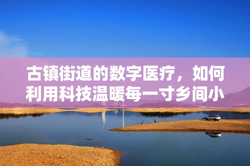 古镇街道的数字医疗，如何利用科技温暖每一寸乡间小道？