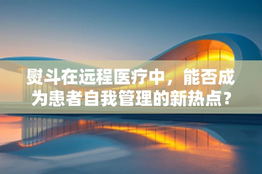 熨斗在远程医疗中，能否成为患者自我管理的新热点？