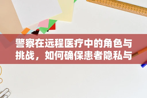 警察在远程医疗中的角色与挑战，如何确保患者隐私与安全？