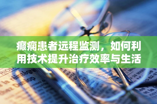 癫痫患者远程监测，如何利用技术提升治疗效率与生活质量？
