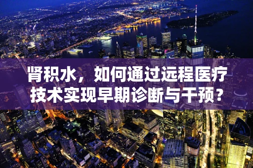 肾积水，如何通过远程医疗技术实现早期诊断与干预？