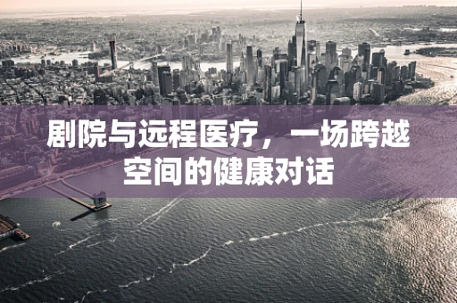 剧院与远程医疗，一场跨越空间的健康对话