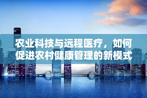 农业科技与远程医疗，如何促进农村健康管理的新模式？