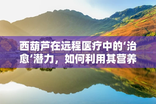 西葫芦在远程医疗中的‘治愈’潜力，如何利用其营养价值促进患者康复？