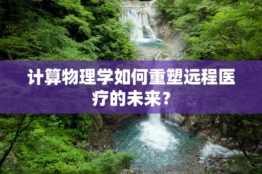 计算物理学如何重塑远程医疗的未来？