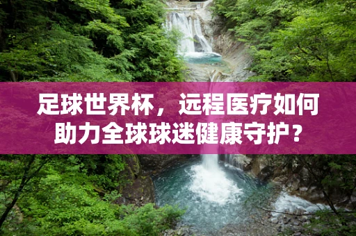 足球世界杯，远程医疗如何助力全球球迷健康守护？