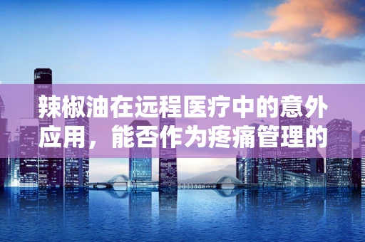 辣椒油在远程医疗中的意外应用，能否作为疼痛管理的辅助工具？