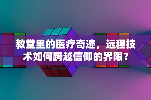 教堂里的医疗奇迹，远程技术如何跨越信仰的界限？