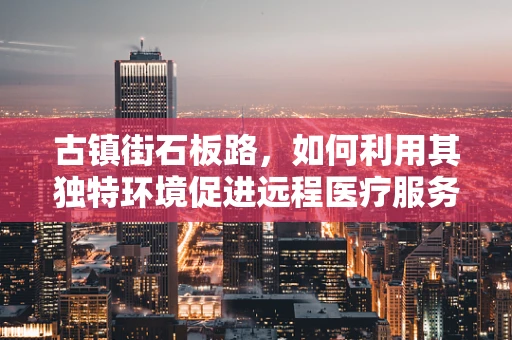 古镇街石板路，如何利用其独特环境促进远程医疗服务的普及？