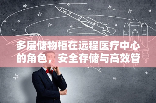 多层储物柜在远程医疗中心的角色，安全存储与高效管理的双重挑战？