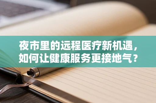 夜市里的远程医疗新机遇，如何让健康服务更接地气？