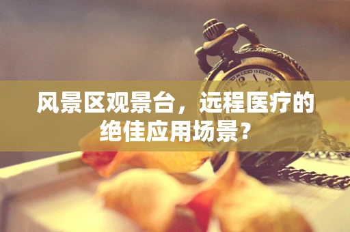 风景区观景台，远程医疗的绝佳应用场景？