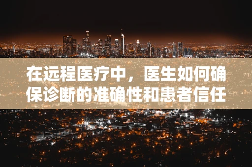 在远程医疗中，医生如何确保诊断的准确性和患者信任？