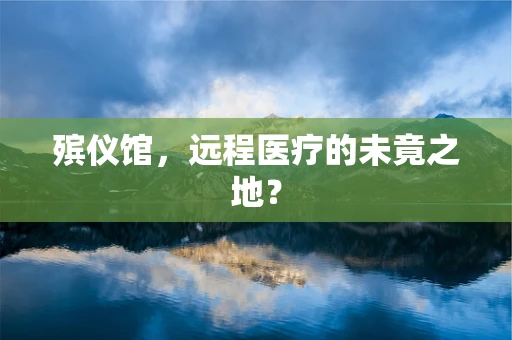殡仪馆，远程医疗的未竟之地？