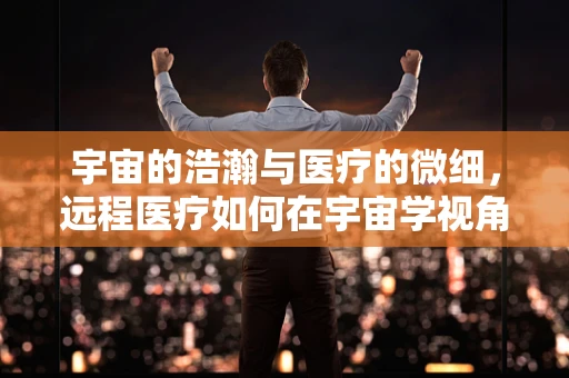 宇宙的浩瀚与医疗的微细，远程医疗如何在宇宙学视角下拓展边界？
