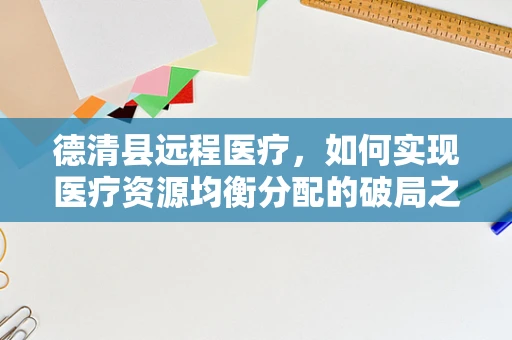 德清县远程医疗，如何实现医疗资源均衡分配的破局之策？