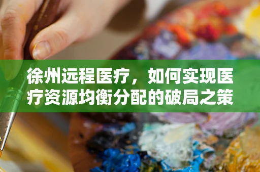徐州远程医疗，如何实现医疗资源均衡分配的破局之策？