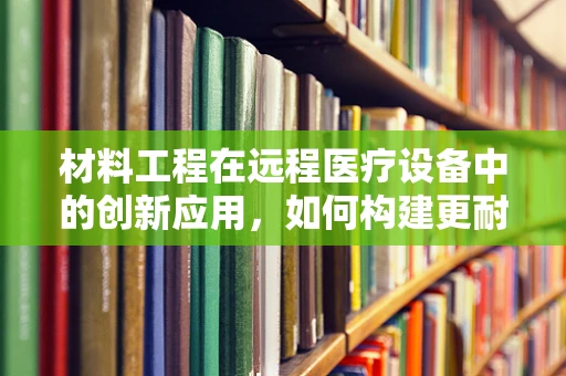 材料工程在远程医疗设备中的创新应用，如何构建更耐用、智能的医疗设备？