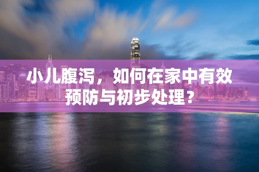 小儿腹泻，如何在家中有效预防与初步处理？