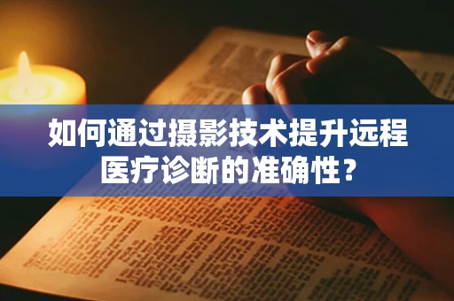 如何通过摄影技术提升远程医疗诊断的准确性？