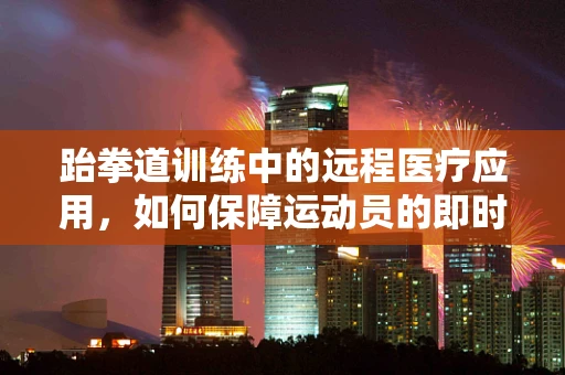 跆拳道训练中的远程医疗应用，如何保障运动员的即时健康？