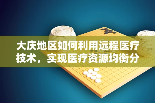 大庆地区如何利用远程医疗技术，实现医疗资源均衡分配？