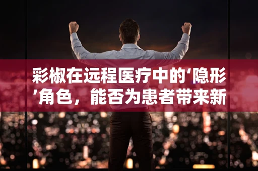 彩椒在远程医疗中的‘隐形’角色，能否为患者带来新的营养与健康管理视角？