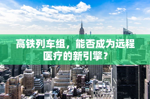高铁列车组，能否成为远程医疗的新引擎？
