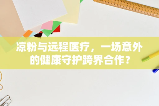 凉粉与远程医疗，一场意外的健康守护跨界合作？