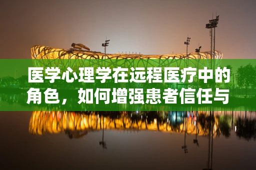 医学心理学在远程医疗中的角色，如何增强患者信任与治疗依从性？