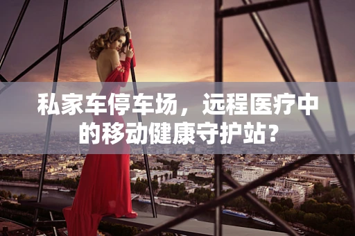 私家车停车场，远程医疗中的移动健康守护站？