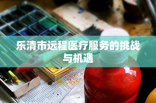 乐清市远程医疗服务的挑战与机遇