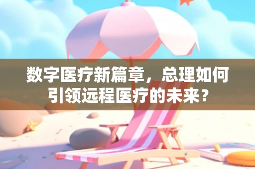 数字医疗新篇章，总理如何引领远程医疗的未来？