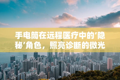 手电筒在远程医疗中的‘隐秘’角色，照亮诊断的微光