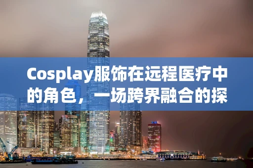 Cosplay服饰在远程医疗中的角色，一场跨界融合的探索