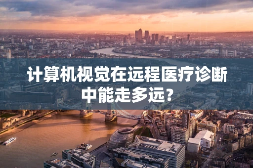 计算机视觉在远程医疗诊断中能走多远？
