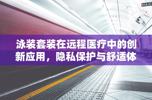 泳装套装在远程医疗中的创新应用，隐私保护与舒适体验的双重挑战