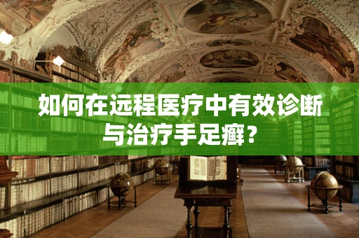 如何在远程医疗中有效诊断与治疗手足癣？