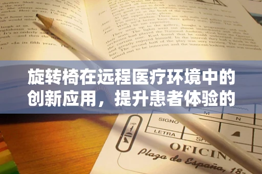 旋转椅在远程医疗环境中的创新应用，提升患者体验的‘旋转’新思路？