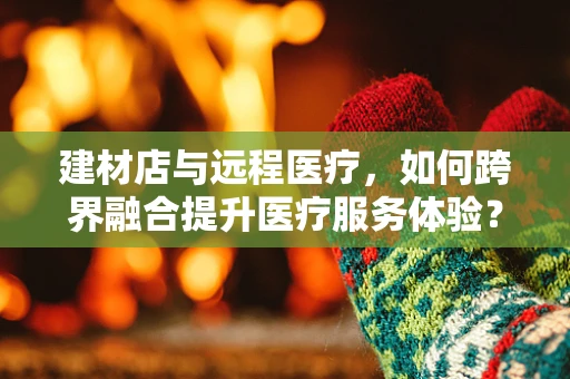 建材店与远程医疗，如何跨界融合提升医疗服务体验？