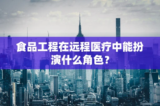 食品工程在远程医疗中能扮演什么角色？