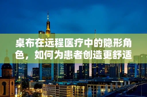 桌布在远程医疗中的隐形角色，如何为患者创造更舒适的诊疗环境？