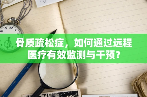 骨质疏松症，如何通过远程医疗有效监测与干预？