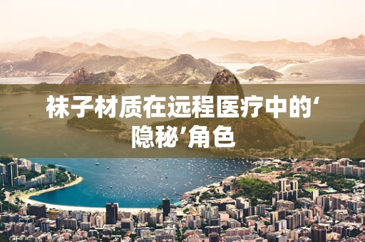 袜子材质在远程医疗中的‘隐秘’角色