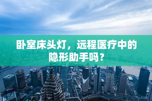 卧室床头灯，远程医疗中的隐形助手吗？