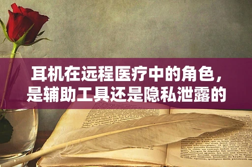 耳机在远程医疗中的角色，是辅助工具还是隐私泄露的隐患？